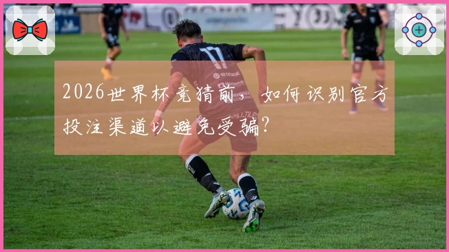 2026世界杯竞猜前，如何识别官方投注渠道以避免受骗？