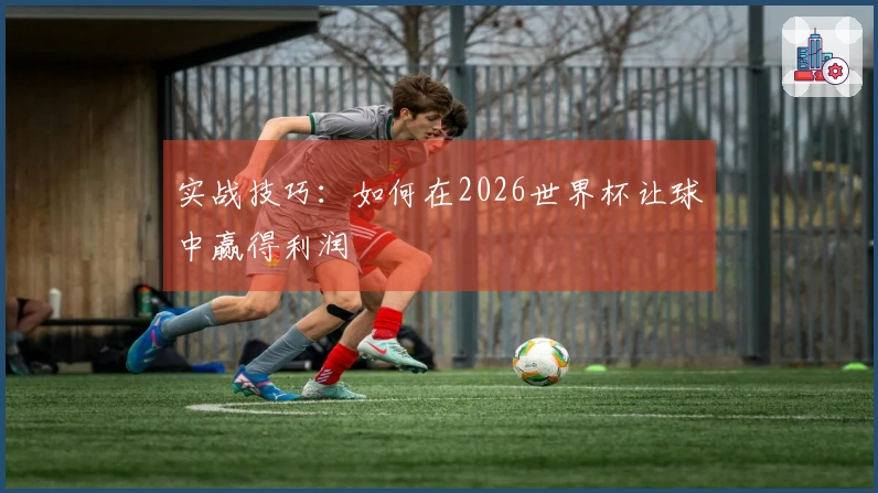 实战技巧：如何在2026世界杯让球中赢得利润