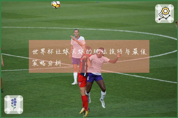 世界杯让球买球的玩法技巧与最佳策略分析