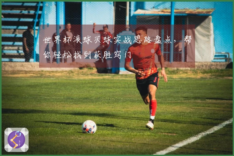 世界杯滚球买球实战思路盘点，帮你轻松找到获胜窍门
