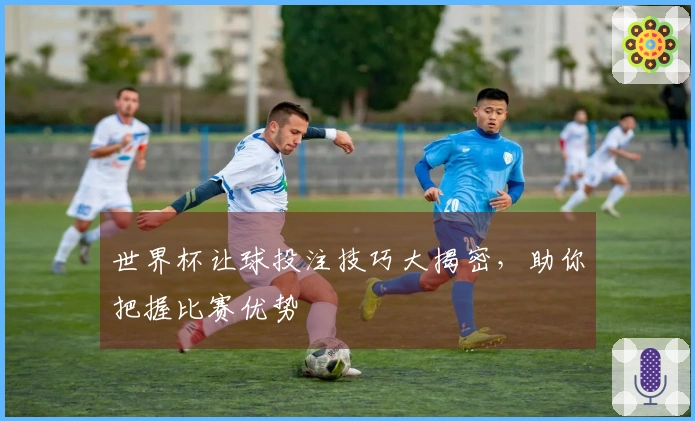 世界杯让球投注技巧大揭密，助你把握比赛优势