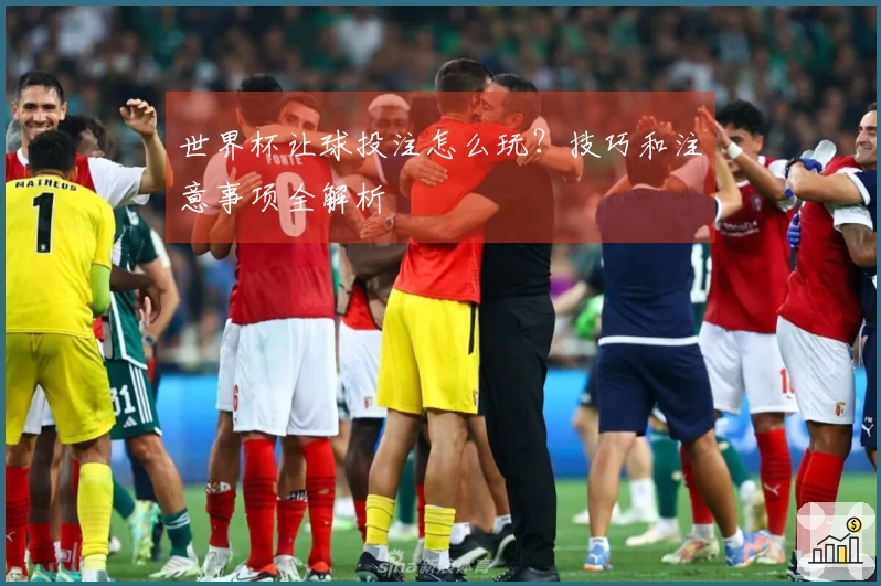 世界杯让球投注怎么玩？技巧和注意事项全解析