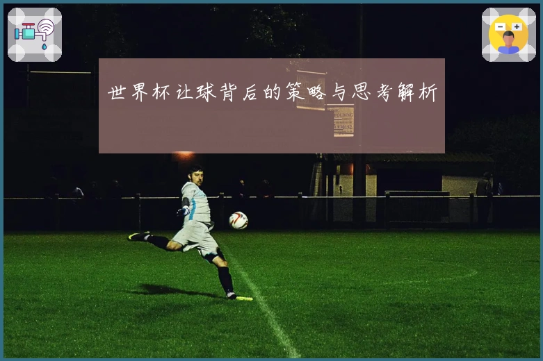 世界杯让球背后的策略与思考解析