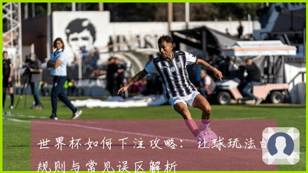 世界杯如何下注攻略：让球玩法的规则与常见误区解析
