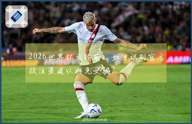2026世界杯竞猜前，如何识别官方投注渠道以避免受骗？