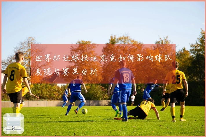世界杯让球投注究竟如何影响球队表现与赛果分析