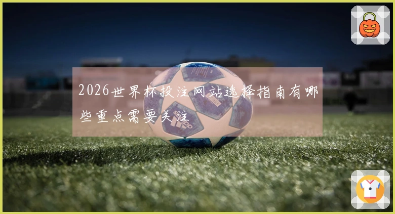 2026世界杯投注网站选择指南有哪些重点需要关注