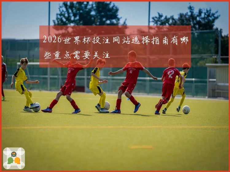 2026世界杯投注网站选择指南有哪些重点需要关注