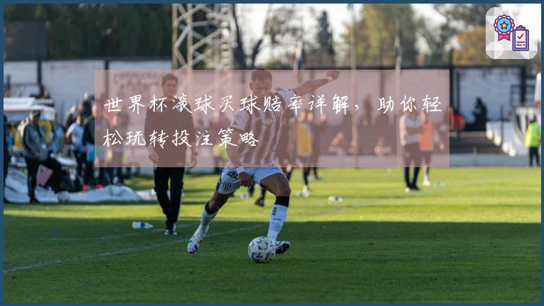 世界杯滚球买球赔率详解，助你轻松玩转投注策略