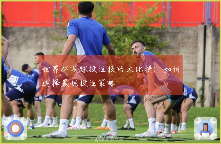 世界杯滚球投注技巧大比拼：如何选择最优投注策略