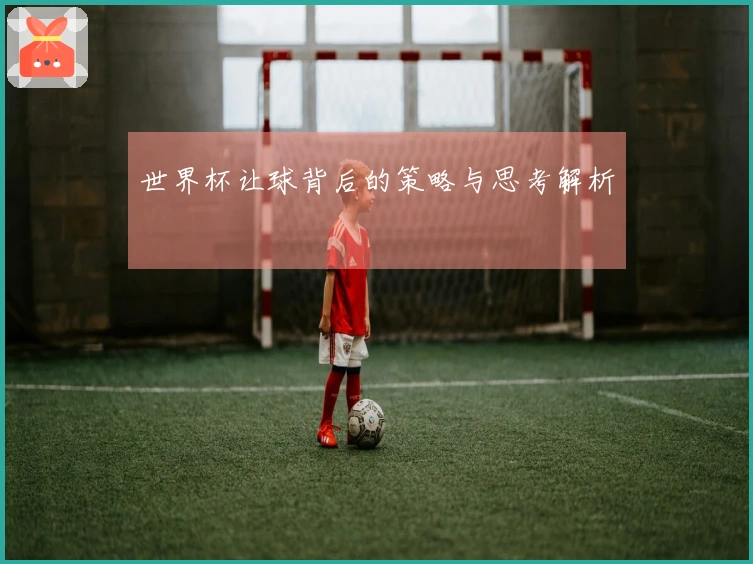 世界杯让球背后的策略与思考解析