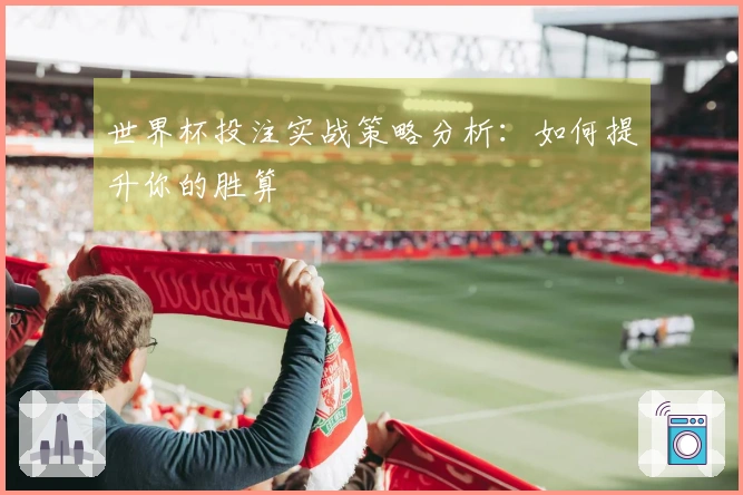 世界杯投注实战策略分析：如何提升你的胜算