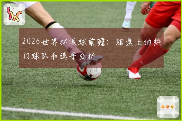 2026世界杯滚球前瞻：赌盘上的热门球队和选手分析