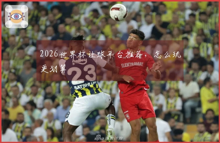 2026世界杯让球平台推荐，怎么玩更划算