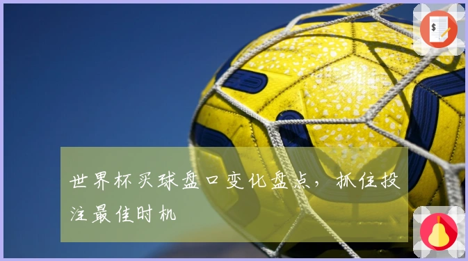世界杯买球盘口变化盘点，抓住投注最佳时机