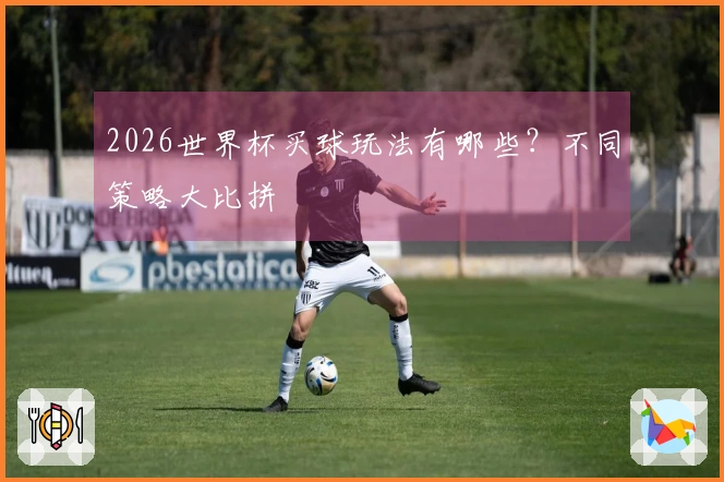 2026世界杯买球玩法有哪些？不同策略大比拼
