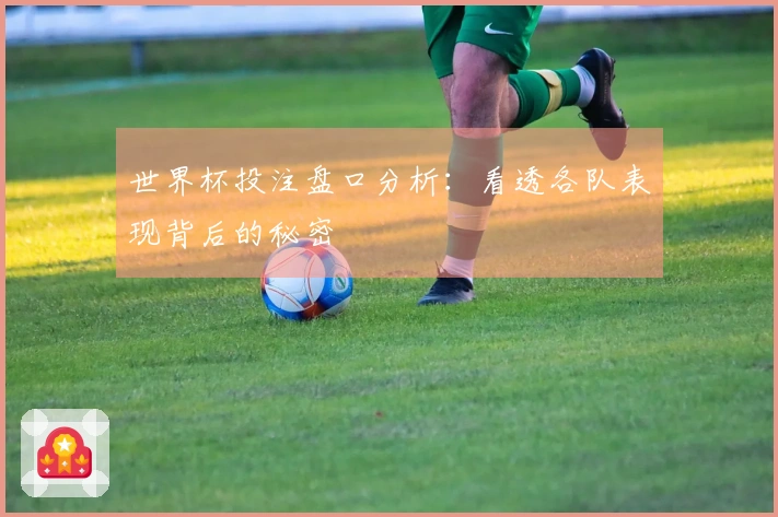 世界杯投注盘口分析：看透各队表现背后的秘密