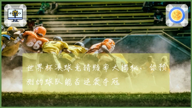 世界杯滚球竞猜赔率大揭秘，你预测的球队能否逆袭夺冠