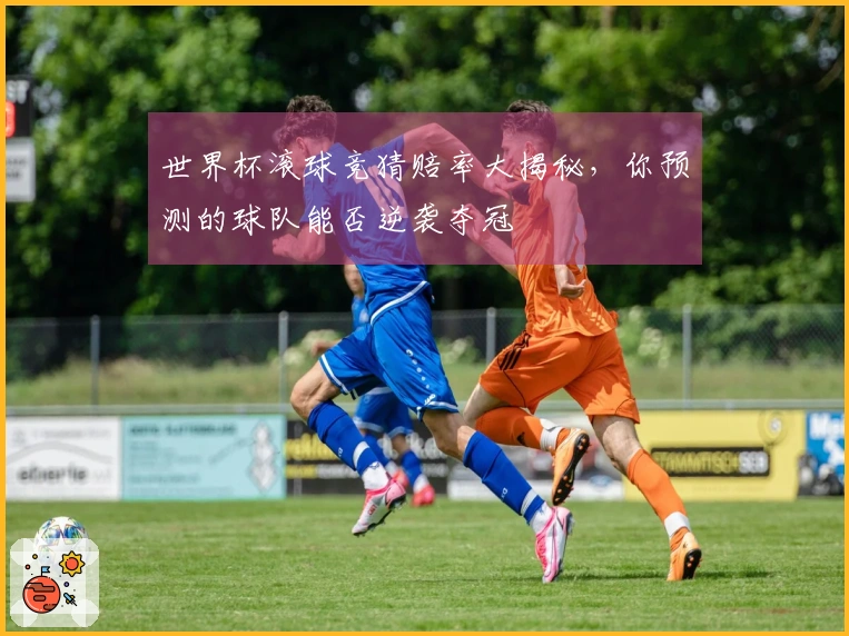 世界杯滚球竞猜赔率大揭秘，你预测的球队能否逆袭夺冠