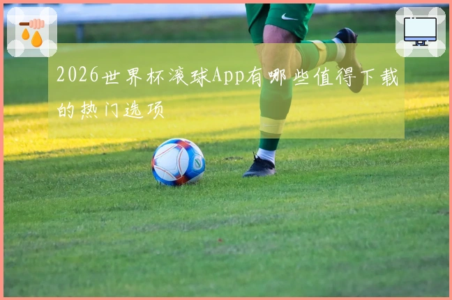 2026世界杯滚球App有哪些值得下载的热门选项