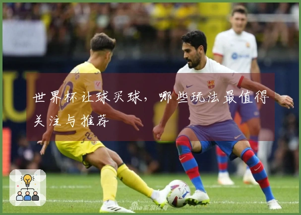世界杯让球买球，哪些玩法最值得关注与推荐