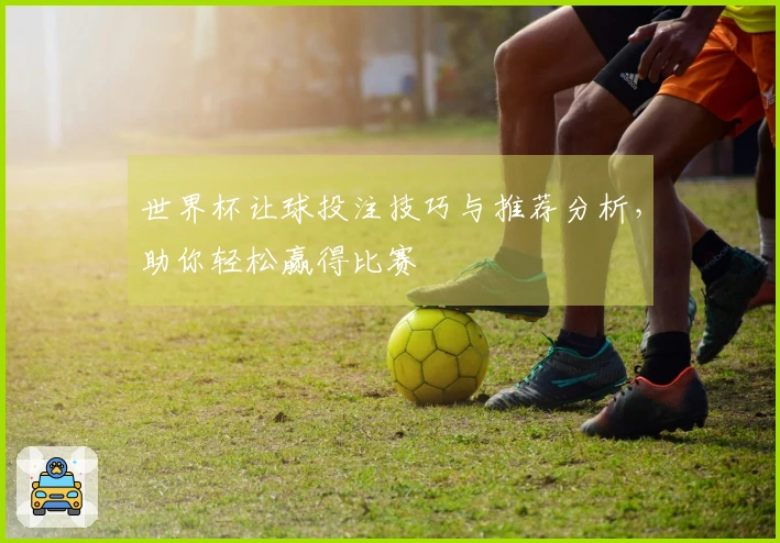 世界杯让球投注技巧与推荐分析，助你轻松赢得比赛