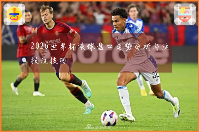 2026世界杯滚球盘口走势分析与注投注技巧